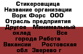 Стикеровщица › Название организации ­ Ворк Форс, ООО › Отрасль предприятия ­ Другое › Минимальный оклад ­ 27 000 - Все города Работа » Вакансии   . Ростовская обл.,Зверево г.